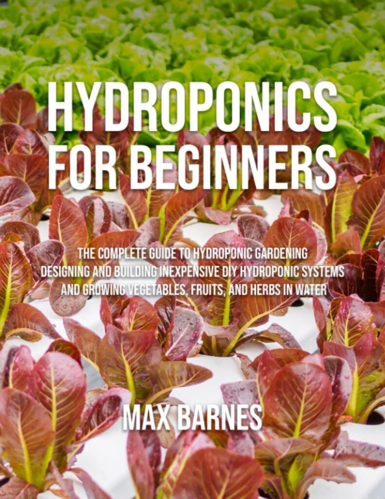 Hydroponics for Beginners: The Complete Guide to Hydroponic Gardening, Designing and Building Inexpensive DIY Hydroponic Systems, And Growing Vegetables, Fruits, and Herbs in Water Hydroponics for Beginners: The Complete Guide to Hydroponic Gardening, Designing and Building Inexpensive DIY Hydroponic Systems, And Growing Vegetables, Fruits, and Herbs in Water