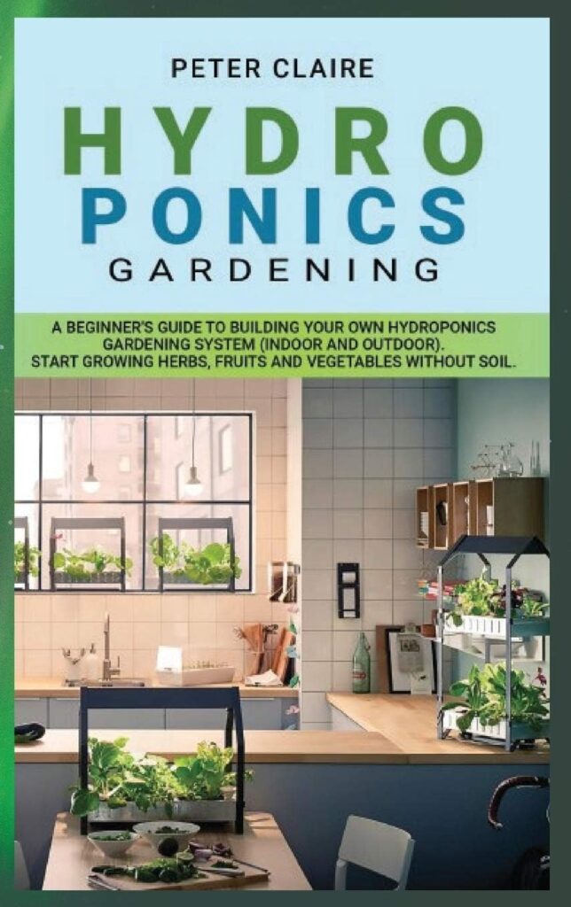 HYDROPONICS GARDENING: A BEGINNERS GUIDE TO BUILDING YOUR OWN HYDROPONICS GARDENING SYSTEM (INDOOR AND OUTDOOR). START GROWING HERBS, FRUITS AND VEGETABLES WITHOUT SOIL