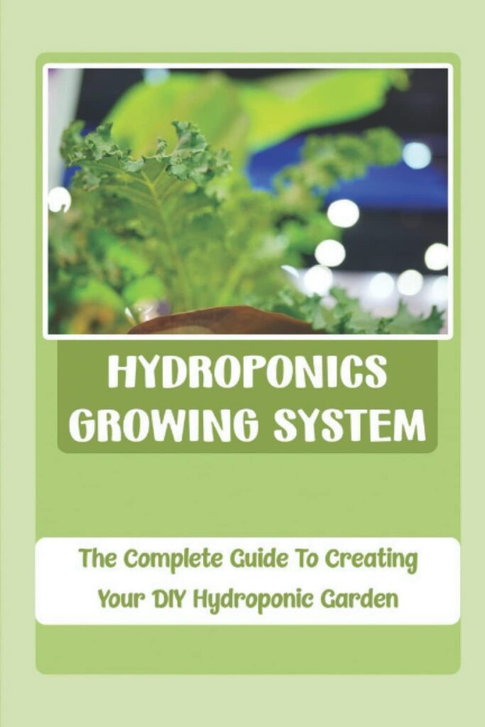 Hydroponics Growing System: The Complete Guide To Creating Your DIY Hydroponic Garden Hydroponics Growing System: The Complete Guide To Creating Your DIY Hydroponic Garden