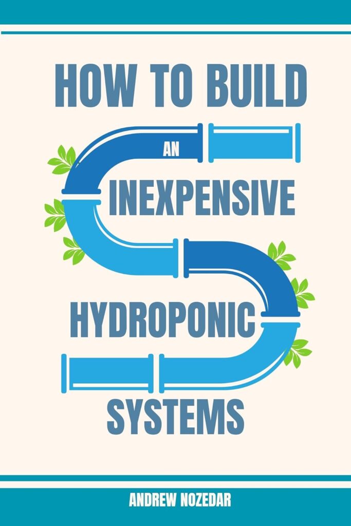 How to Build an inexpensive Hydroponics Systems for Beginners : The Complete Guide to Hydroponic Gardening, Designing  Building including Growing Vegetables, Fruits and Herbs in Water from Scratch     Kindle Edition